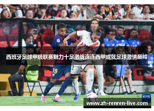 西班牙足球甲级联赛魅力十足激战连连西甲成就足球激情巅峰 西班牙足球甲级联赛魅力十足激战连连西甲成就足球激情巅峰