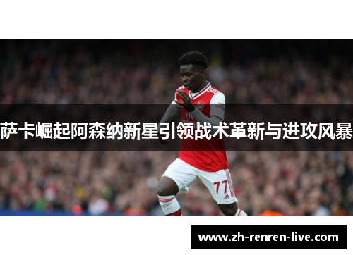 萨卡崛起阿森纳新星引领战术革新与进攻风暴